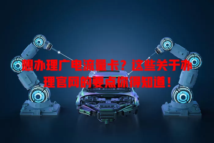 想办理广电流量卡？这些关于办理官网的要点你得知道！