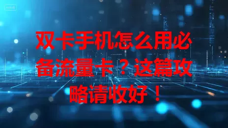 双卡手机怎么用必备流量卡？这篇攻略请收好！