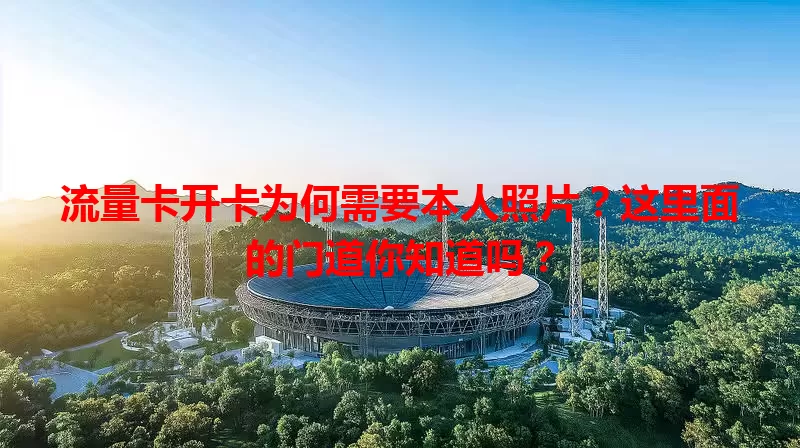流量卡开卡为何需要本人照片？这里面的门道你知道吗？