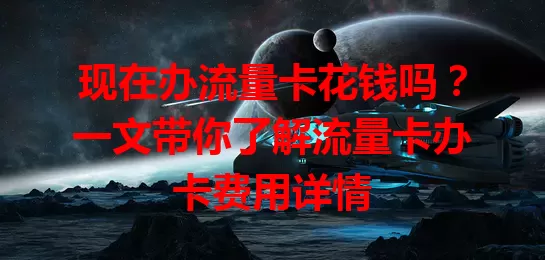 现在办流量卡花钱吗？一文带你了解流量卡办卡费用详情