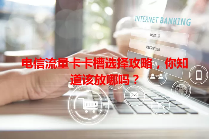 电信流量卡卡槽选择攻略，你知道该放哪吗？