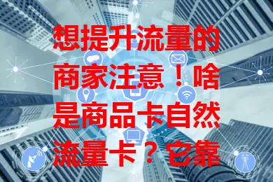 想提升流量的商家注意！啥是商品卡自然流量卡？它靠优化商品卡片吸引用户，成本低、流量精准、用户忠诚度高，商家掌握其机制能占竞争优势。