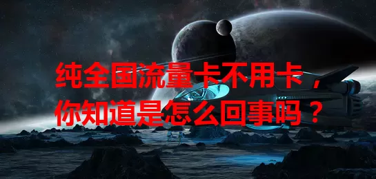 纯全国流量卡不用卡，你知道是怎么回事吗？