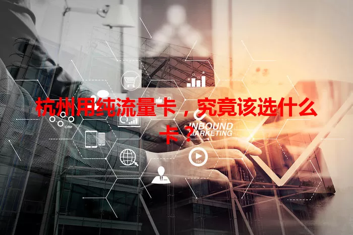 杭州用纯流量卡，究竟该选什么卡？