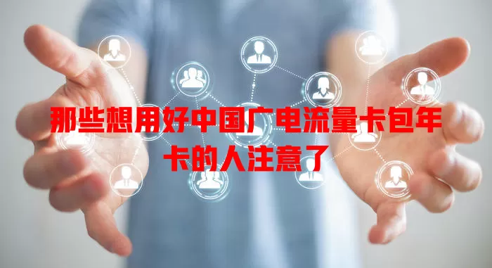 那些想用好中国广电流量卡包年卡的人注意了