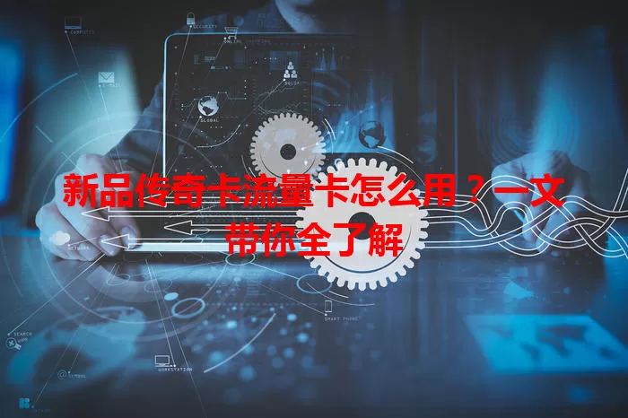 新品传奇卡流量卡怎么用？一文带你全了解