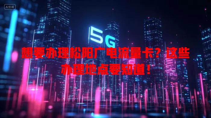 想要办理松阳广电流量卡？这些办理地点要知道！
