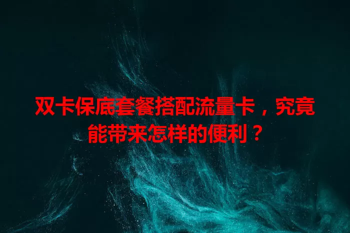 双卡保底套餐搭配流量卡，究竟能带来怎样的便利？