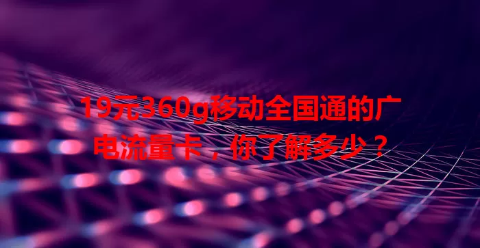19元360g移动全国通的广电流量卡，你了解多少？