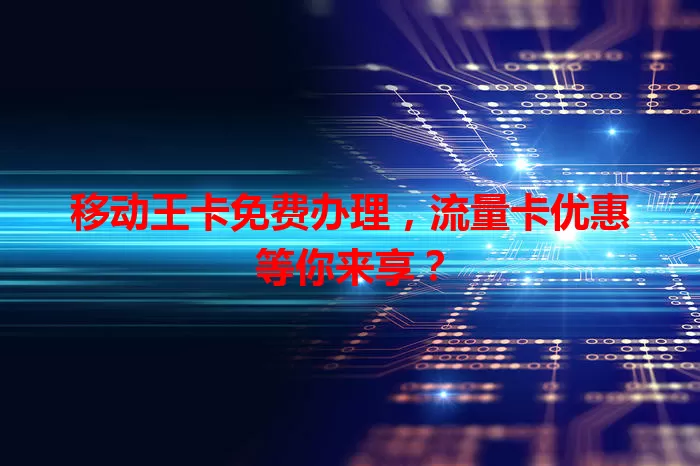 移动王卡免费办理，流量卡优惠等你来享？