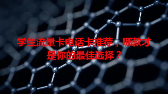 学生流量卡电话卡推荐，哪款才是你的最佳选择？