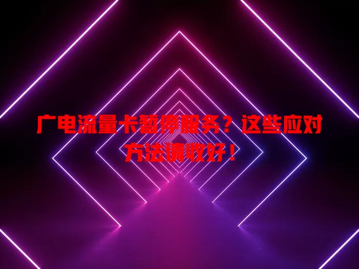 广电流量卡暂停服务？这些应对方法请收好！