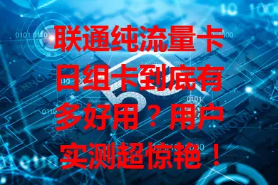 联通纯流量卡日组卡到底有多好用？用户实测超惊艳！