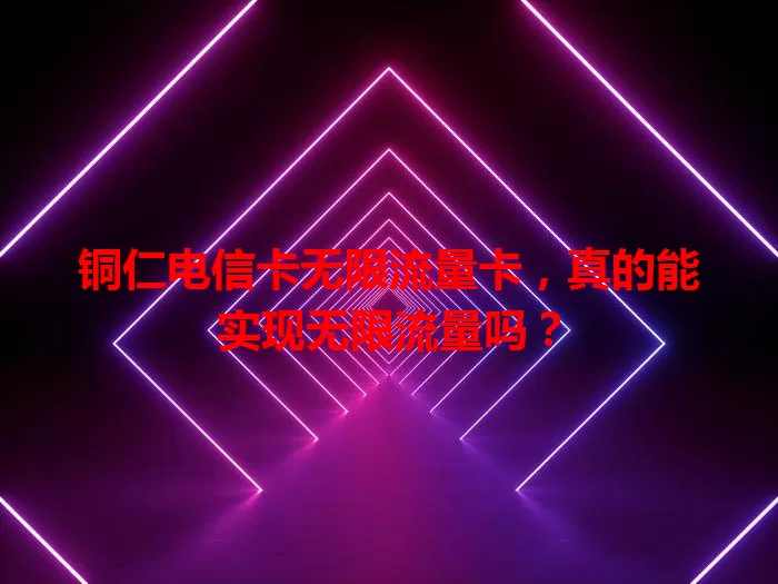 铜仁电信卡无限流量卡，真的能实现无限流量吗？