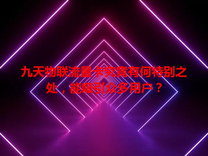 九天物联流量卡究竟有何特别之处，能吸引众多用户？