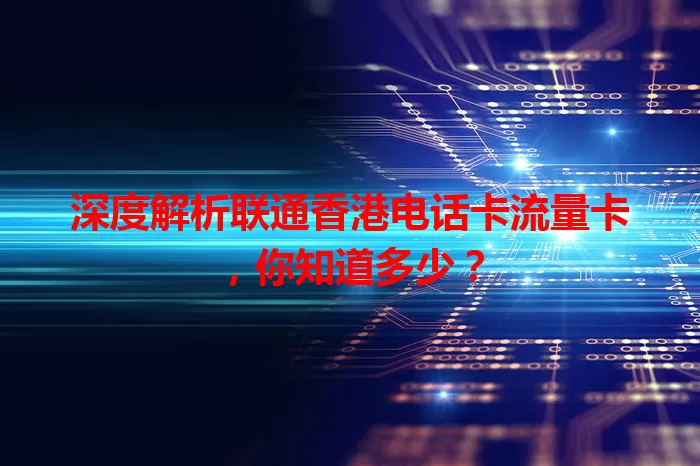 深度解析联通香港电话卡流量卡，你知道多少？