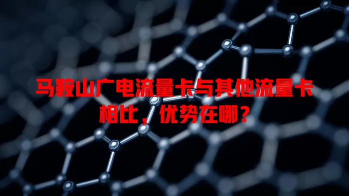 马鞍山广电流量卡与其他流量卡相比，优势在哪？