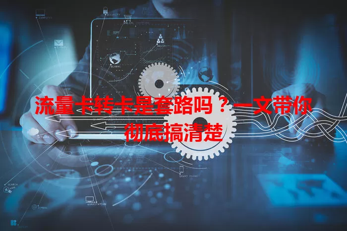 流量卡转卡是套路吗？一文带你彻底搞清楚