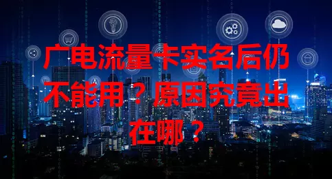 广电流量卡实名后仍不能用？原因究竟出在哪？