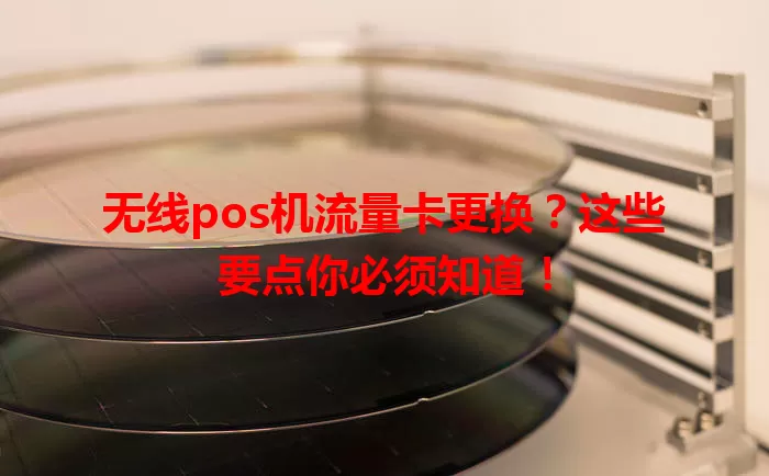 无线pos机流量卡更换？这些要点你必须知道！