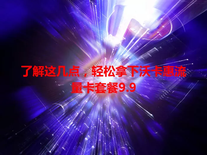 了解这几点，轻松拿下沃卡惠流量卡套餐9.9