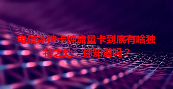 电信冰神卡纯流量卡到底有啥独特之处，你知道吗？