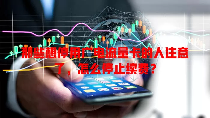 那些想停用广电流量卡的人注意了，怎么停止续费？