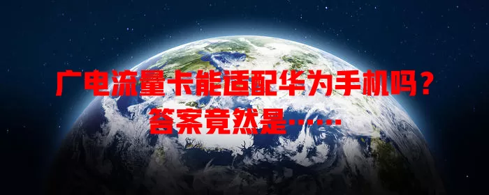 广电流量卡能适配华为手机吗？答案竟然是……