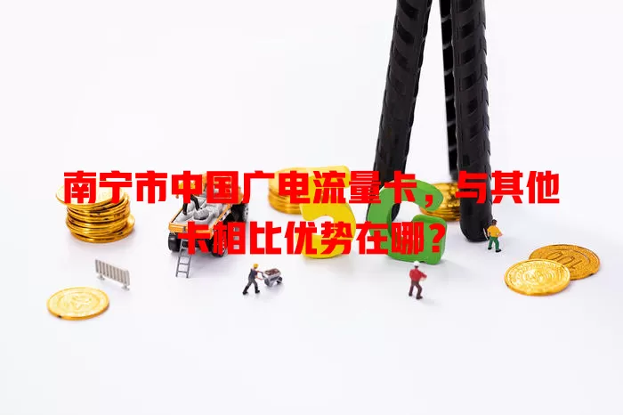南宁市中国广电流量卡，与其他卡相比优势在哪？