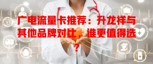 广电流量卡推荐：升龙祥与其他品牌对比，谁更值得选？