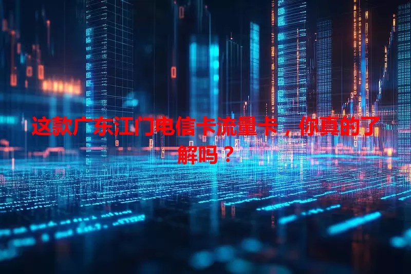 这款广东江门电信卡流量卡，你真的了解吗？