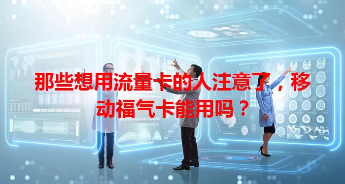 那些想用流量卡的人注意了，移动福气卡能用吗？
