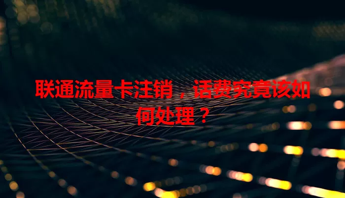 联通流量卡注销，话费究竟该如何处理？