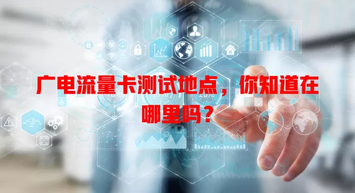 广电流量卡测试地点，你知道在哪里吗？