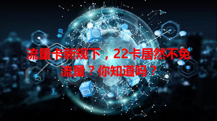 流量卡新规下，22卡居然不免流量？你知道吗？