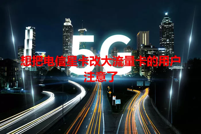 想把电信星卡改大流量卡的用户注意了