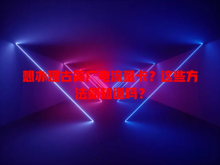 想办理古蔺广电流量卡？这些方法你知道吗？