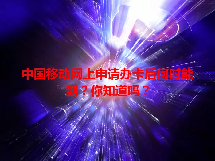 中国移动网上申请办卡后何时能到？你知道吗？