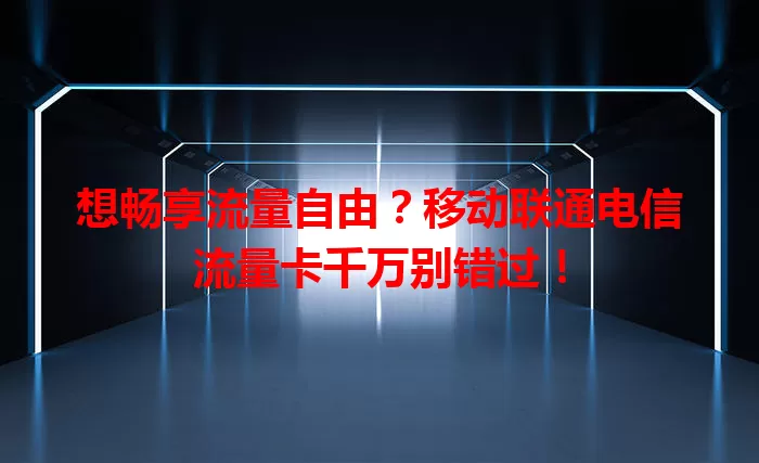 想畅享流量自由？移动联通电信流量卡千万别错过！