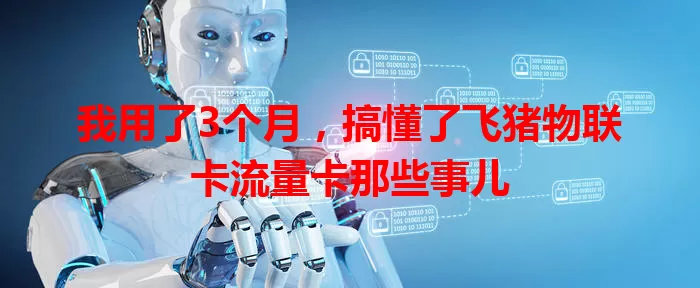 我用了3个月，搞懂了飞猪物联卡流量卡那些事儿