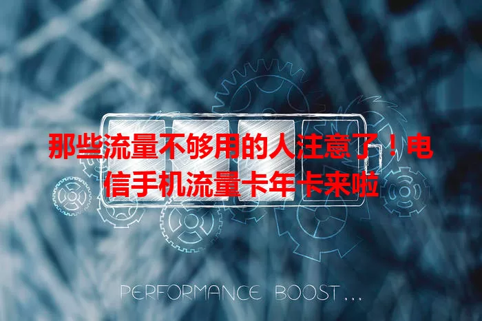 那些流量不够用的人注意了！电信手机流量卡年卡来啦
