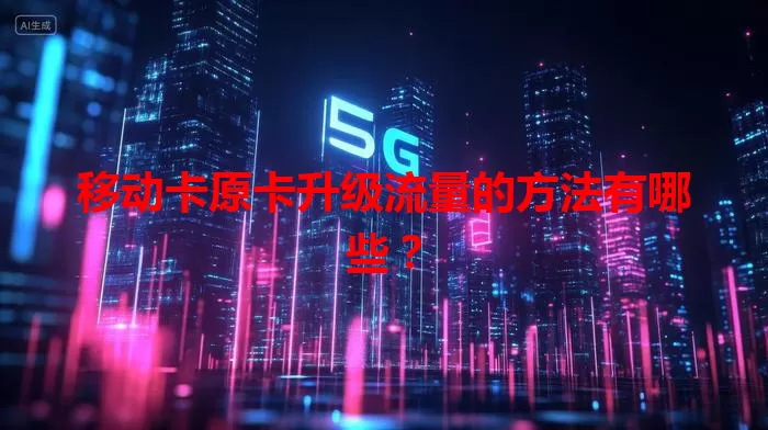 移动卡原卡升级流量的方法有哪些？