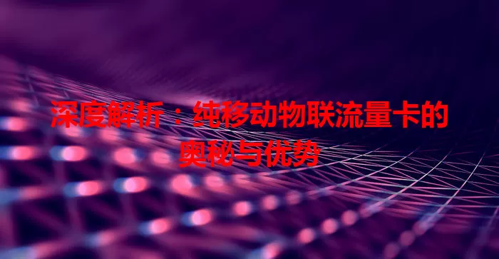 深度解析：纯移动物联流量卡的奥秘与优势