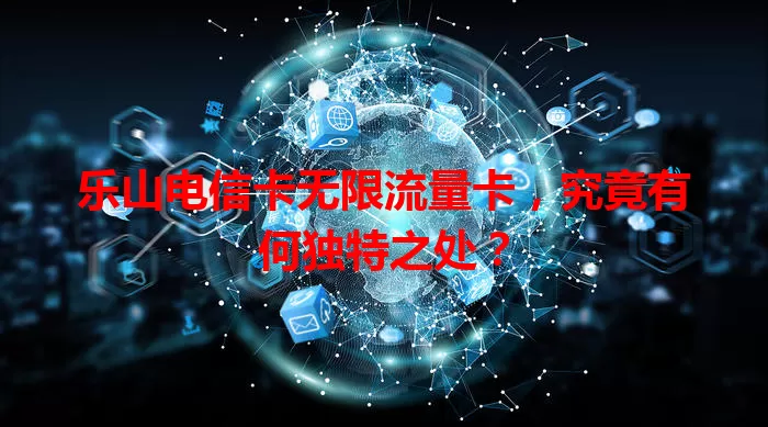 乐山电信卡无限流量卡，究竟有何独特之处？
