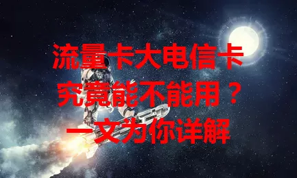 流量卡大电信卡究竟能不能用？一文为你详解