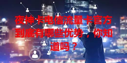 夜神卡电信流量卡官方到底有哪些优势，你知道吗？