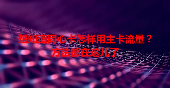 想知道同心卡怎样用主卡流量？方法都在这儿了