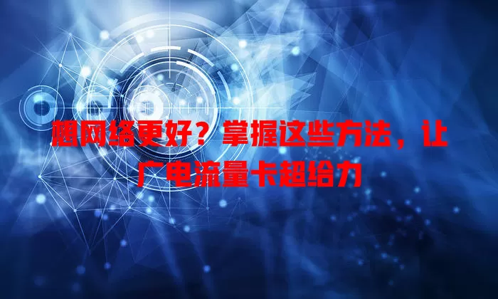 想网络更好？掌握这些方法，让广电流量卡超给力
