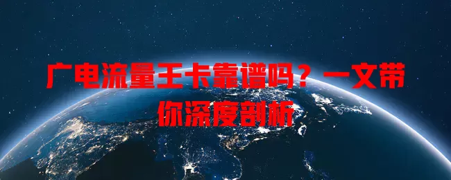 广电流量王卡靠谱吗？一文带你深度剖析