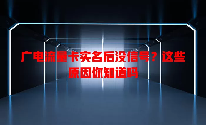 广电流量卡实名后没信号？这些原因你知道吗
